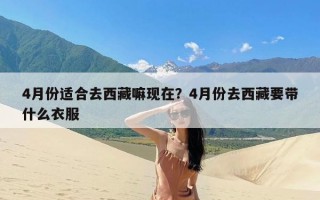 4月份适合去西藏嘛现在？4月份去西藏要带什么衣服