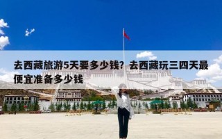 去西藏旅游5天要多少钱？去西藏玩三四天最便宜准备多少钱