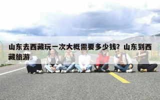 山东去西藏玩一次大概需要多少钱？山东到西藏旅游