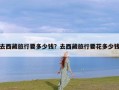 去西藏旅行要多少钱？去西藏旅行要花多少钱