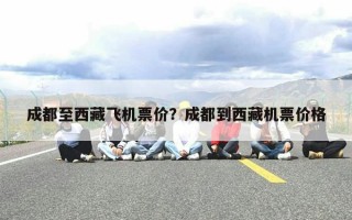 成都至西藏飞机票价？成都到西藏机票价格