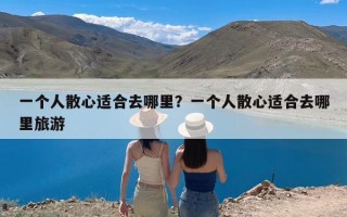 一个人散心适合去哪里？一个人散心适合去哪里旅游