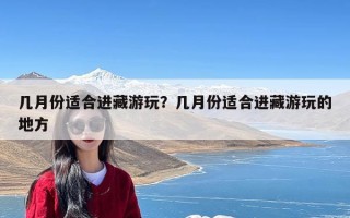 几月份适合进藏游玩？几月份适合进藏游玩的地方