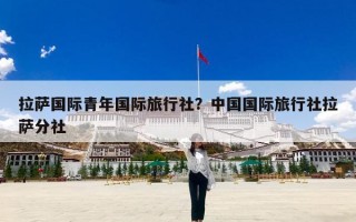 拉萨国际青年国际旅行社？中国国际旅行社拉萨分社