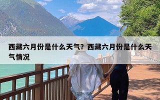西藏六月份是什么天气？西藏六月份是什么天气情况