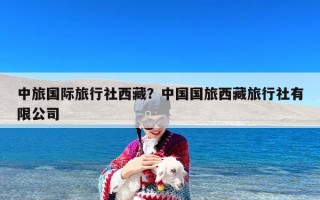 中旅国际旅行社西藏？中国国旅西藏旅行社有限公司