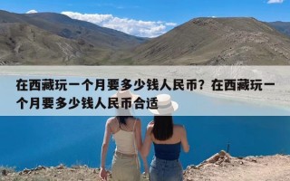 在西藏玩一个月要多少钱人民币？在西藏玩一个月要多少钱人民币合适