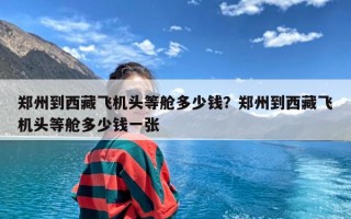 郑州到西藏飞机头等舱多少钱？郑州到西藏飞机头等舱多少钱一张