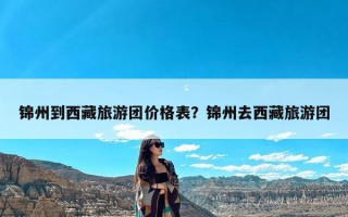 锦州到西藏旅游团价格表？锦州去西藏旅游团