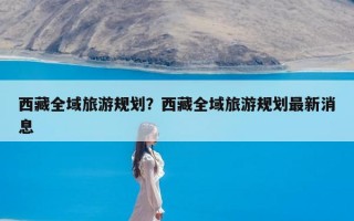 西藏全域旅游规划？西藏全域旅游规划最新消息