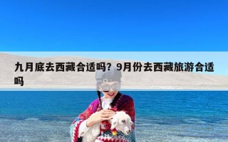 九月底去西藏合适吗？9月份去西藏旅游合适吗