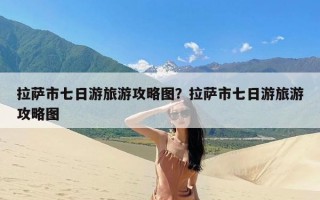 拉萨市七日游旅游攻略图？拉萨市七日游旅游攻略图