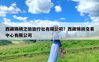 西藏锦绣之旅旅行社有限公司？西藏锦绣交易中心有限公司