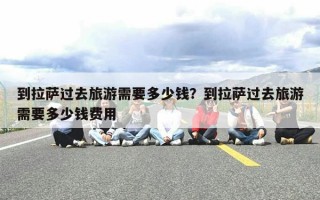 到拉萨过去旅游需要多少钱？到拉萨过去旅游需要多少钱费用