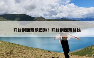 开封到西藏跟团游？开封到西藏路线