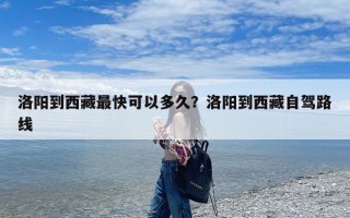 洛阳到西藏最快可以多久？洛阳到西藏自驾路线
