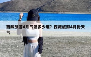 西藏旅游4月气温多少度？西藏旅游4月份天气