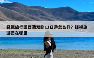 经视旅行团西藏双卧11日游怎么样？经视旅游团在哪里