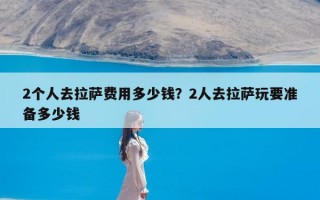 2个人去拉萨费用多少钱？2人去拉萨玩要准备多少钱