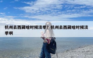 杭州去西藏啥时候淡季？杭州去西藏啥时候淡季啊