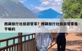 西藏旅行社旅游管家？西藏旅行社旅游管家是干嘛的