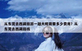 从东莞去西藏旅游一趟大概需要多少费用？从东莞去西藏路线