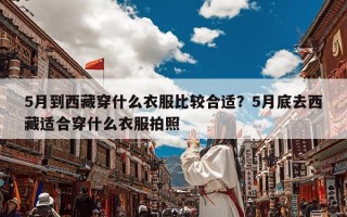 5月到西藏穿什么衣服比较合适？5月底去西藏适合穿什么衣服拍照