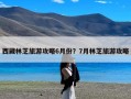 西藏林芝旅游攻略6月份？7月林芝旅游攻略