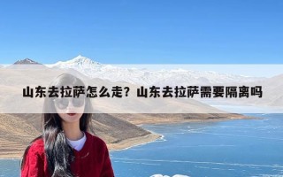 山东去拉萨怎么走？山东去拉萨需要隔离吗