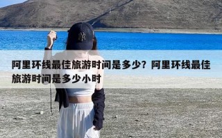 阿里环线最佳旅游时间是多少？阿里环线最佳旅游时间是多少小时