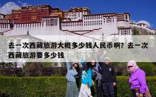 去一次西藏旅游大概多少钱人民币啊？去一次西藏旅游要多少钱