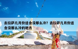 去拉萨几月份适合没那么冷？去拉萨几月份适合没那么冷的地方