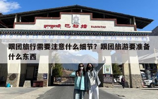 跟团旅行需要注意什么细节？跟团旅游要准备什么东西