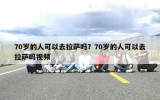 70岁的人可以去拉萨吗？70岁的人可以去拉萨吗视频