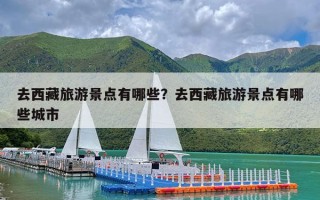 去西藏旅游景点有哪些？去西藏旅游景点有哪些城市