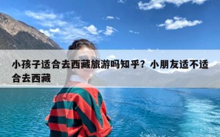 小孩子适合去西藏旅游吗知乎？小朋友适不适合去西藏