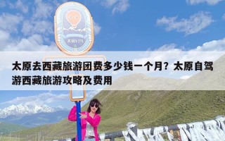 太原去西藏旅游团费多少钱一个月？太原自驾游西藏旅游攻略及费用