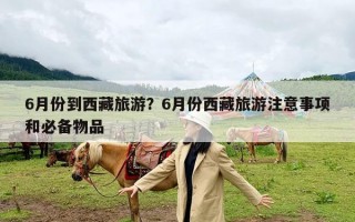 6月份到西藏旅游？6月份西藏旅游注意事项和必备物品