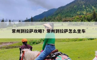 常州到拉萨攻略？常州到拉萨怎么坐车
