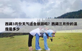 西藏3月份天气适合旅游吗？西藏三月份的温度是多少