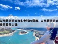 去西藏旅游大约多少钱的费用？去西藏旅游大概需要多少钱