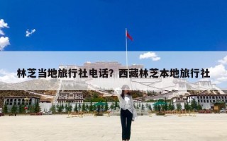 林芝当地旅行社电话？西藏林芝本地旅行社