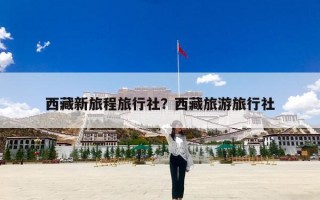西藏新旅程旅行社？西藏旅游旅行社