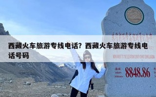西藏火车旅游专线电话？西藏火车旅游专线电话号码