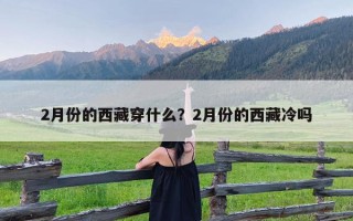 2月份的西藏穿什么？2月份的西藏冷吗