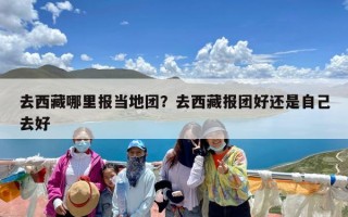 去西藏哪里报当地团？去西藏报团好还是自己去好