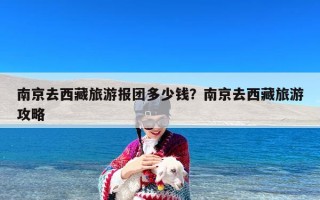南京去西藏旅游报团多少钱？南京去西藏旅游攻略