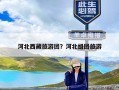 河北西藏旅游团？河北组团旅游