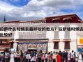 拉萨什么时候去最好玩的地方？拉萨啥时候去比较好