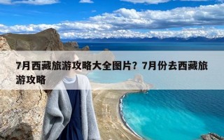 7月西藏旅游攻略大全图片？7月份去西藏旅游攻略